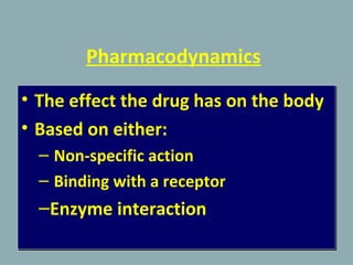 Pharmacodynamics
• The effect the drug has on the body
• Based on either:
– Non-specific action
– Binding with a receptor
–Enzyme interaction
• The effect the drug has on the body
• Based on either:
– Non-specific action
– Binding with a receptor
–Enzyme interaction
 