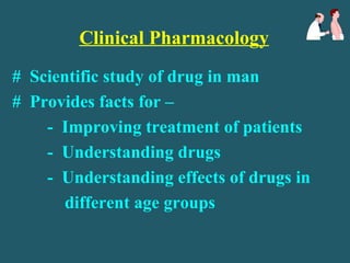 Clinical Pharmacology
# Scientific study of drug in man
# Provides facts for –
- Improving treatment of patients
- Understanding drugs
- Understanding effects of drugs in
different age groups
 