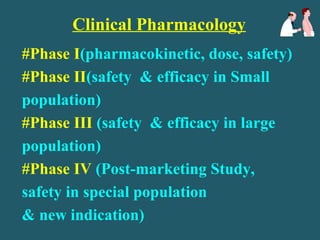 Clinical Pharmacology
#Phase I(pharmacokinetic, dose, safety)
#Phase II(safety & efficacy in Small
population)
#Phase III (safety & efficacy in large
population)
#Phase IV (Post-marketing Study,
safety in special population
& new indication)
 