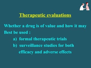 Therapeutic evaluations
Whether a drug is of value and how it may
Best be used :
a) formal therapeutic trials
b) surveillance studies for both
efficacy and adverse effects
 