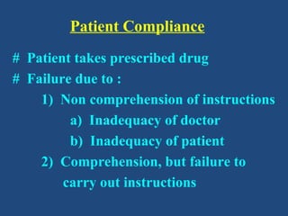 Patient Compliance
# Patient takes prescribed drug
# Failure due to :
1) Non comprehension of instructions
a) Inadequacy of doctor
b) Inadequacy of patient
2) Comprehension, but failure to
carry out instructions
 