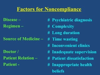 Factors for Noncompliance
Disease –
Regimen –
Source of Medicine –
Doctor /
Patient Relation –
Patient -
# Psychiatric diagnosis
# Complexity
# Long duration
# Time wasting
# Inconvenient clinics
# Inadequate supervision
# Patient dissatisfaction
# Inappropriate health
beliefs
 
