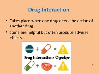 Drug Interaction
• Takes place when one drug alters the action of
another drug.
• Some are helpful but often produce adverse
effects.
27
 