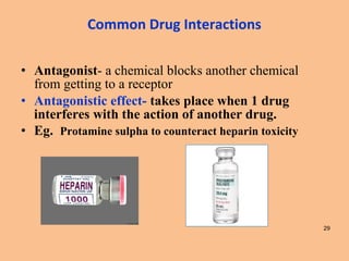 • Antagonist- a chemical blocks another chemical
from getting to a receptor
• Antagonistic effect- takes place when 1 drug
interferes with the action of another drug.
• Eg. Protamine sulpha to counteract heparin toxicity
29
Common Drug Interactions
 