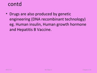 contd
• Drugs are also produced by genetic
engineering (DNA recombinant technology)
eg. Human insulin, Human growth hormone
and Hepatitis B Vaccine.
08/23/18 Mr.Dipti S. Chapter 2-36
 