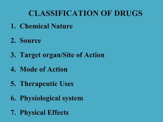 CLASSIFICATION OF DRUGS
1. Chemical Nature
2. Source
3. Target organ/Site of Action
4. Mode of Action
5. Therapeutic Uses
6. Physiological system
7. Physical Effects
 
