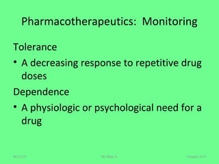Pharmacotherapeutics: Monitoring
Tolerance
• A decreasing response to repetitive drug
doses
Dependence
• A physiologic or psychological need for a
drug
Chapter 2-55Mr.Dipti S.08/23/18
 