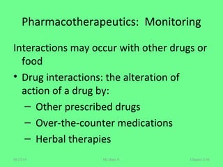 Pharmacotherapeutics: Monitoring
Interactions may occur with other drugs or
food
• Drug interactions: the alteration of
action of a drug by:
– Other prescribed drugs
– Over-the-counter medications
– Herbal therapies
Chapter 2-56Mr.Dipti S.08/23/18
 