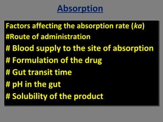 Absorption
Factors affecting the absorption rate (ka)
#Route of administration
# Blood supply to the site of absorption
# Formulation of the drug
# Gut transit time
# pH in the gut
# Solubility of the product
Factors affecting the absorption rate (ka)
#Route of administration
# Blood supply to the site of absorption
# Formulation of the drug
# Gut transit time
# pH in the gut
# Solubility of the product
 