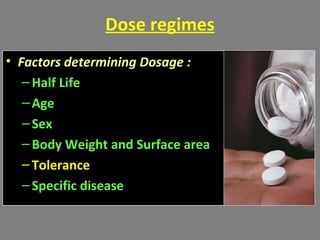 Dose regimes
• Factors determining Dosage :
–Half Life
–Age
–Sex
–Body Weight and Surface area
–Tolerance
–Specific disease
 