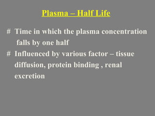 Plasma – Half Life
# Time in which the plasma concentration
falls by one half
# Influenced by various factor – tissue
diffusion, protein binding , renal
excretion
 