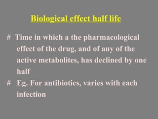 Biological effect half life
# Time in which a the pharmacological
effect of the drug, and of any of the
active metabolites, has declined by one
half
# Eg. For antibiotics, varies with each
infection
 