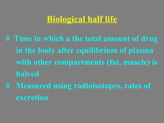 Biological half life
# Time in which a the total amount of drug
in the body after equilibrium of plasma
with other compartments (fat, muscle) is
halved
# Measured using radioisotopes, rates of
excretion
 