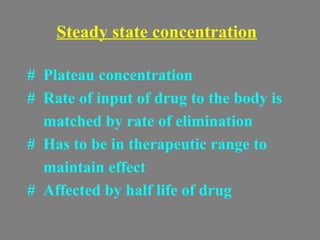 Steady state concentration
# Plateau concentration
# Rate of input of drug to the body is
matched by rate of elimination
# Has to be in therapeutic range to
maintain effect
# Affected by half life of drug
 