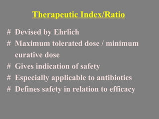Therapeutic Index/Ratio
# Devised by Ehrlich
# Maximum tolerated dose / minimum
curative dose
# Gives indication of safety
# Especially applicable to antibiotics
# Defines safety in relation to efficacy
 