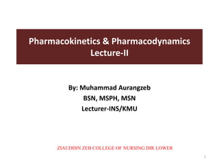 Pharmacokinetics & Pharmacodynamics
Lecture-II
By: Muhammad Aurangzeb
BSN, MSPH, MSN
Lecturer-INS/KMU
1
ZIAUDDIN ZEB COLLEGE OF NURSING DIR LOWER
 