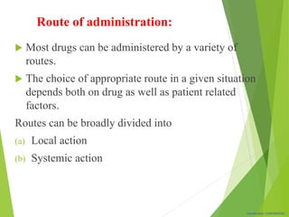 Classification: CONFIDENTIAL
 Most drugs can be administered by a variety of
routes.
 The choice of appropriate route in a given situation
depends both on drug as well as patient related
factors.
Routes can be broadly divided into
(a) Local action
(b) Systemic action
Route of administration:
 