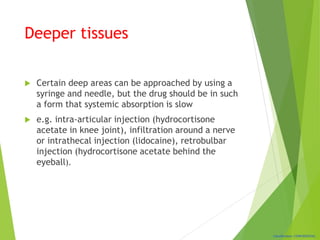 Classification: CONFIDENTIAL
Deeper tissues
 Certain deep areas can be approached by using a
syringe and needle, but the drug should be in such
a form that systemic absorption is slow
 e.g. intra-articular injection (hydrocortisone
acetate in knee joint), infiltration around a nerve
or intrathecal injection (lidocaine), retrobulbar
injection (hydrocortisone acetate behind the
eyeball).
 