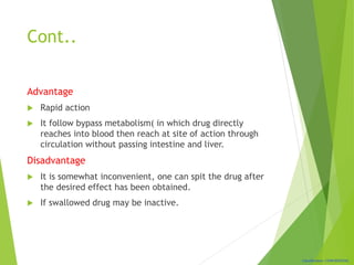 Classification: CONFIDENTIAL
Cont..
Advantage
 Rapid action
 It follow bypass metabolism( in which drug directly
reaches into blood then reach at site of action through
circulation without passing intestine and liver.
Disadvantage
 It is somewhat inconvenient, one can spit the drug after
the desired effect has been obtained.
 If swallowed drug may be inactive.
 