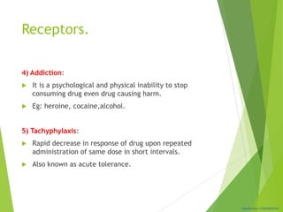 Classification: CONFIDENTIAL
Receptors.
4) Addiction:
 It is a psychological and physical inability to stop
consuming drug even drug causing harm.
 Eg: heroine, cocaine,alcohol.
5) Tachyphylaxis:
 Rapid decrease in response of drug upon repeated
administration of same dose in short intervals.
 Also known as acute tolerance.
 