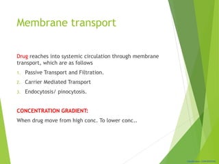 Classification: CONFIDENTIAL
Membrane transport
Drug reaches into systemic circulation through membrane
transport, which are as follows
1. Passive Transport and Filtration.
2. Carrier Mediated Transport
3. Endocytosis/ pinocytosis.
CONCENTRATION GRADIENT:
When drug move from high conc. To lower conc..
 