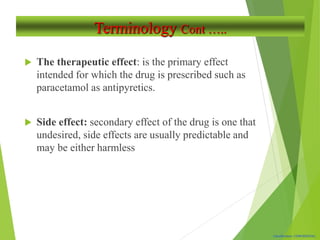 Classification: CONFIDENTIAL
Terminology Cont …..
 The therapeutic effect: is the primary effect
intended for which the drug is prescribed such as
paracetamol as antipyretics.
 Side effect: secondary effect of the drug is one that
undesired, side effects are usually predictable and
may be either harmless
 