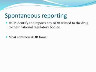 Spontaneous reporting
 HCP identify and reports any ADR related to the drug
to their national regulatory bodies.
 Most common ADR form.
 