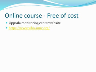 Online course - Free of cost
 Uppsala monitoring center website.
 https://www.who-umc.org/
 