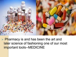  Pharmacy is and has been the art and
later science of fashioning one of our most
important tools--MEDICINE
 