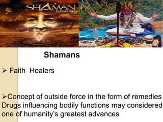 Shamans
 Faith Healers
Concept of outside force in the form of remedies
Drugs influencing bodily functions may considered
one of humanity’s greatest advances
 