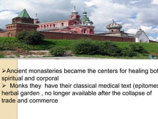 Ancient monasteries became the centers for healing bot
spiritual and corporal
 Monks they have their classical medical text (epitomes
herbal garden , no longer available after the collapse of
trade and commerce
 