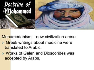 Mohamedanism – new civilization arose
 Greek writings about medicine were
translated to Arabic.
 Works of Galen and Dioscorides was
accepted by Arabs.
 