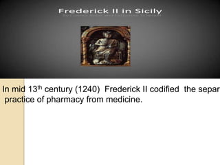 In mid 13th century (1240) Frederick II codified the separa
practice of pharmacy from medicine.
 