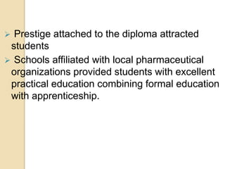  Prestige attached to the diploma attracted
students
 Schools affiliated with local pharmaceutical
organizations provided students with excellent
practical education combining formal education
with apprenticeship.
 