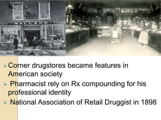Corner drugstores became features in
American society
 Pharmacist rely on Rx compounding for his
professional identity
 National Association of Retail Druggist in 1898
 