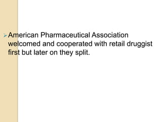 American Pharmaceutical Association
welcomed and cooperated with retail druggist
first but later on they split.
 