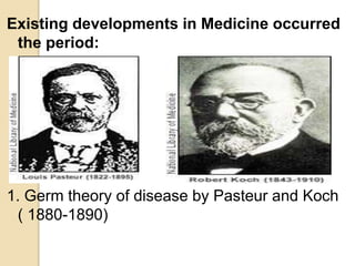 Existing developments in Medicine occurred
the period:
1. Germ theory of disease by Pasteur and Koch
( 1880-1890)
 
