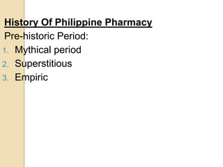 History Of Philippine Pharmacy
Pre-historic Period:
1. Mythical period
2. Superstitious
3. Empiric
 