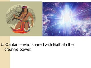 b. Captan – who shared with Bathala the
creative power.
 
