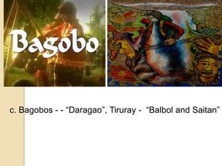 c. Bagobos - - “Daragao”, Tiruray - “Balbol and Saitan”
 