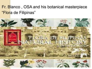 Fr. Blanco , OSA and his botanical masterpiece
“Flora de Filipinas”
 