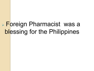  Foreign Pharmacist was a
blessing for the Philippines
 