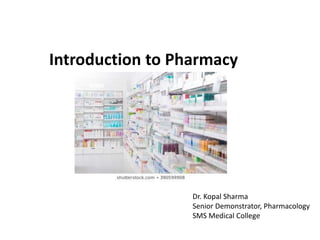 Introduction to Pharmacy
Dr. Kopal Sharma
Senior Demonstrator, Pharmacology
SMS Medical College
 