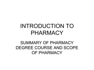 INTRODUCTION TO
PHARMACY
SUMMARY OF PHARMACY
DEGREE COURSE AND SCOPE
OF PHARMACY
 