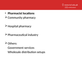 • Pharmacist locations
Community pharmacy
Hospital pharmacy
Pharmaceutical industry
Others:
Government services
Wholesale distribution setups
unioffaisalabad
www.tuf.edu.pk
 