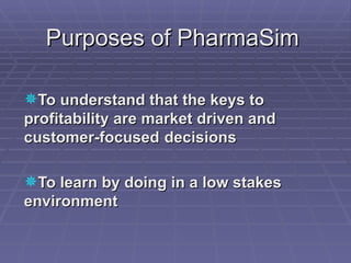 Purposes of PharmaSim To understand that the keys to profitability are market driven and customer-focused  decisions To learn by doing in a low stakes  environment 
