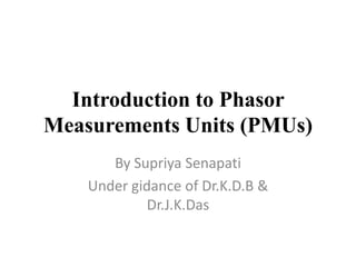 Introduction to Phasor
Measurements Units (PMUs)
By Supriya Senapati
Under gidance of Dr.K.D.B &
Dr.J.K.Das
 