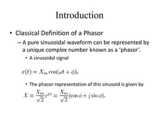 Introduction
• Classical Definition of a Phasor
– A pure sinusoidal waveform can be represented by
a unique complex number known as a ‘phasor’.
• A sinusoidal signal
• The phasor representation of this sinusoid is given by
 