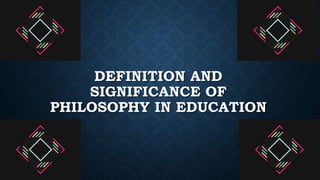 DEFINITION AND
SIGNIFICANCE OF
PHILOSOPHY IN EDUCATION
 