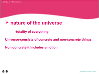  nature of the universe
-totality of everything
Universe-consists of concrete and non-concrete things
Non-concrete-it includes emotion
Back to course outline
C. Scope of Philosophy
 